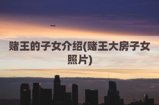 赌王的子女介绍(赌王大房子女照片)