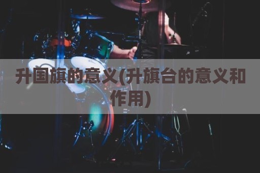 升国旗的意义(升旗台的意义和作用)
