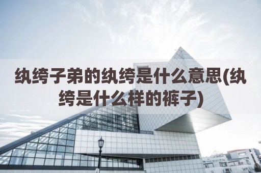 纨绔子弟的纨绔是什么意思(纨绔是什么样的裤子)