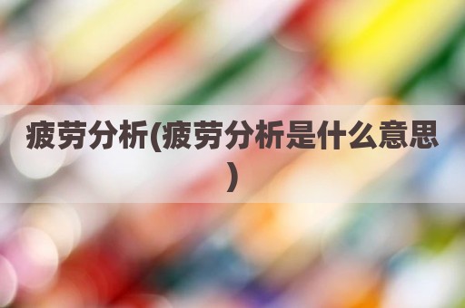 疲劳分析(疲劳分析是什么意思)