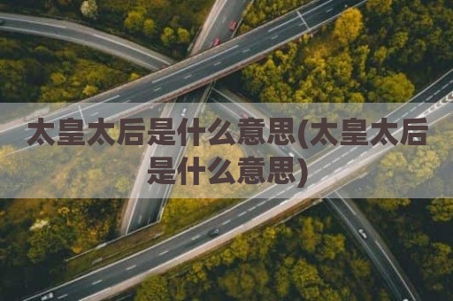 太皇太后是什么意思(太皇太后是什么意思)