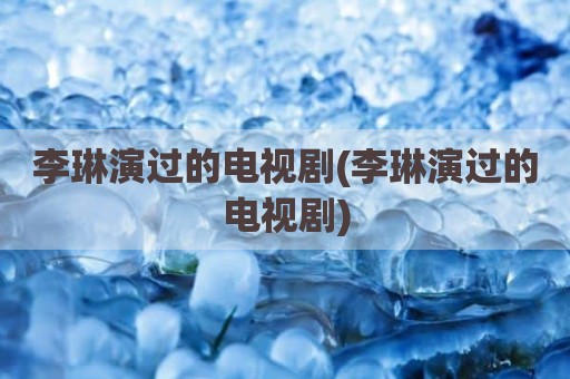 李琳演过的电视剧(李琳演过的电视剧)