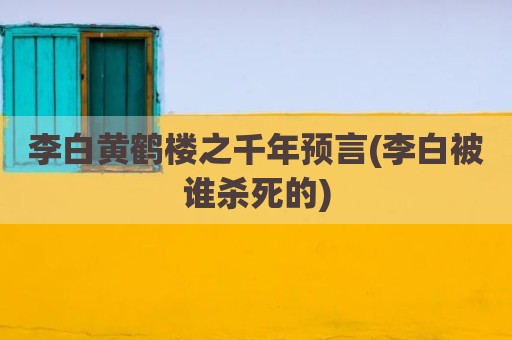 李白黄鹤楼之千年预言(李白被谁杀死的)