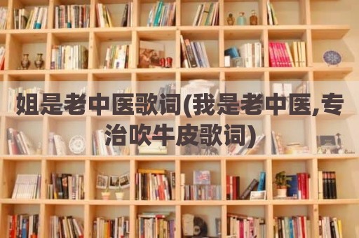 姐是老中医歌词(我是老中医,专治吹牛皮歌词)