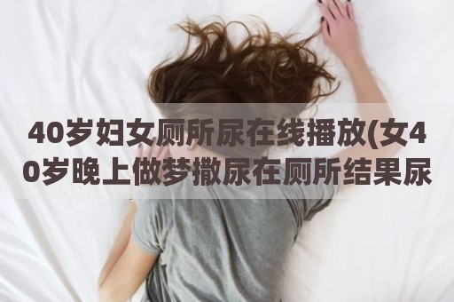 40岁妇女厕所尿在线播放(女40岁晚上做梦撒尿在厕所结果尿床上怎么回事)