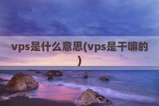 vps是什么意思(vps是干嘛的)