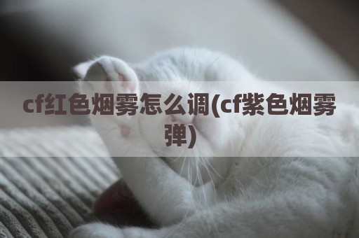 cf红色烟雾怎么调(cf紫色烟雾弹)