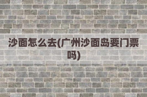 沙面怎么去(广州沙面岛要门票吗)