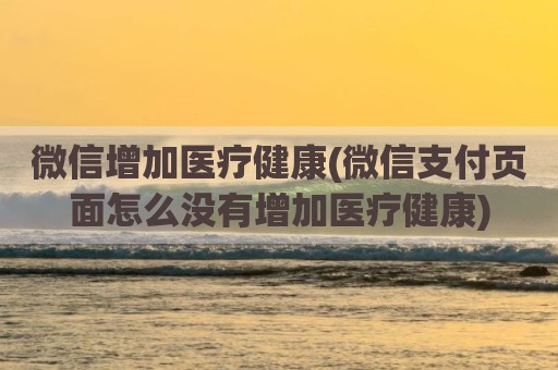 微信增加医疗健康(微信支付页面怎么没有增加医疗健康)