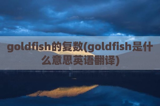 goldfish的复数(goldfish是什么意思英语翻译)