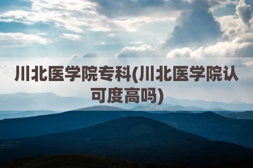 川北医学院专科(川北医学院认可度高吗)