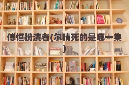 傅恒扮演者(尔晴死的是哪一集)