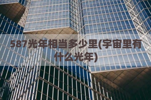 587光年相当多少里(宇宙里有什么光年)