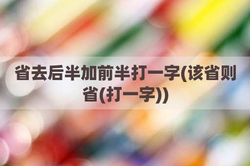 省去后半加前半打一字(该省则省(打一字))