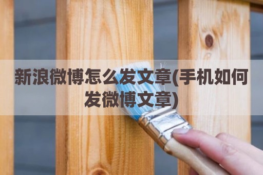 新浪微博怎么发文章(手机如何发微博文章)