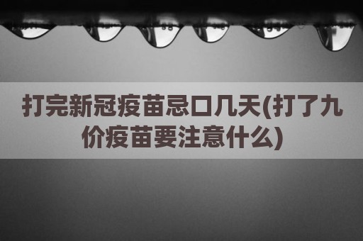 打完新冠疫苗忌口几天(打了九价疫苗要注意什么)
