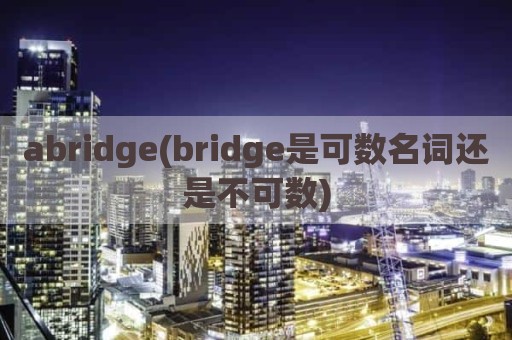 abridge(bridge是可数名词还是不可数)