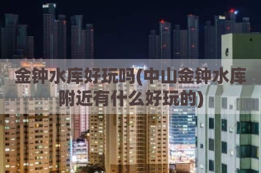 金钟水库好玩吗(中山金钟水库附近有什么好玩的)