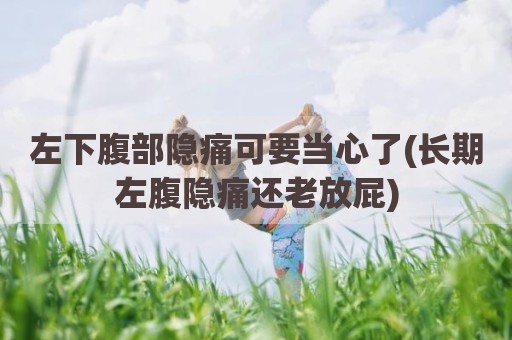 左下腹部隐痛可要当心了(长期左腹隐痛还老放屁)