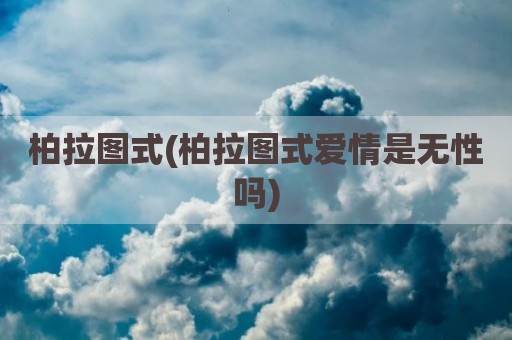 柏拉图式(柏拉图式爱情是无性吗)