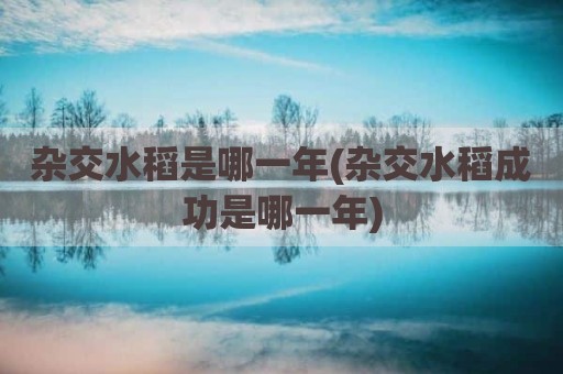 杂交水稻是哪一年(杂交水稻成功是哪一年)