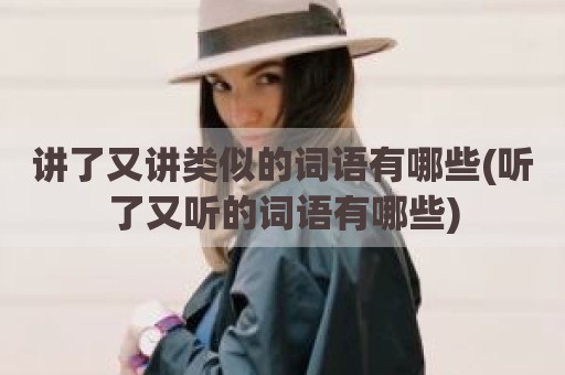 讲了又讲类似的词语有哪些(听了又听的词语有哪些)
