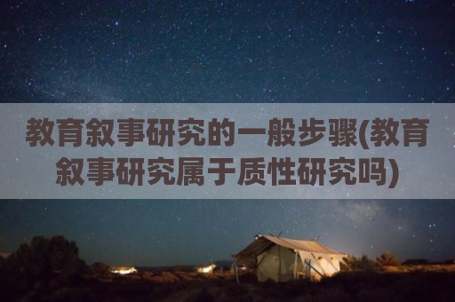 教育叙事研究的一般步骤(教育叙事研究属于质性研究吗)