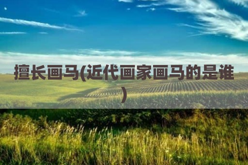 擅长画马(近代画家画马的是谁)
