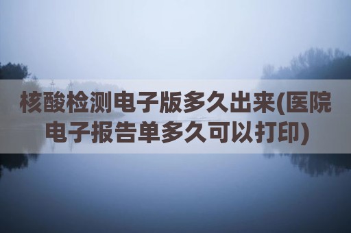核酸检测电子版多久出来(医院电子报告单多久可以打印)