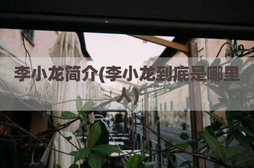 李小龙简介(李小龙到底是哪里人)