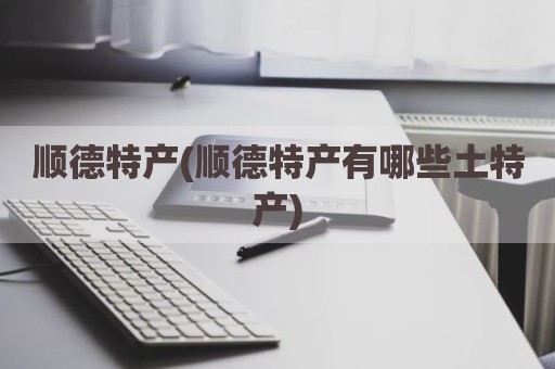 顺德特产(顺德特产有哪些土特产)