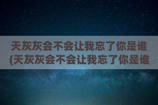 天灰灰会不会让我忘了你是谁(天灰灰会不会让我忘了你是谁表情包)
