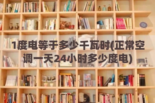 1度电等于多少千瓦时(正常空调一天24小时多少度电)