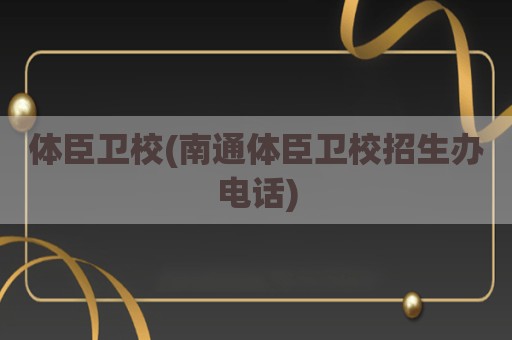体臣卫校(南通体臣卫校招生办电话)