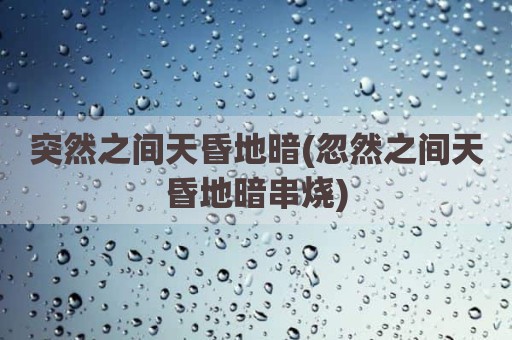 突然之间天昏地暗(忽然之间天昏地暗串烧)