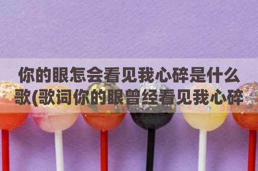 你的眼怎会看见我心碎是什么歌(歌词你的眼曾经看见我心碎)