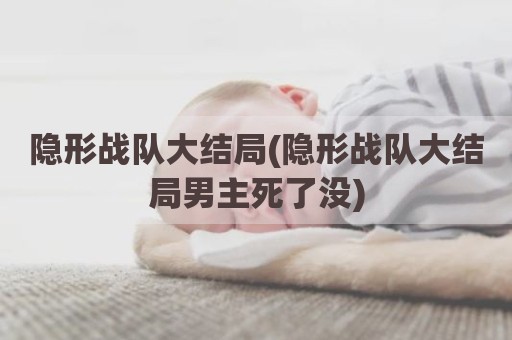 隐形战队大结局(隐形战队大结局男主死了没)