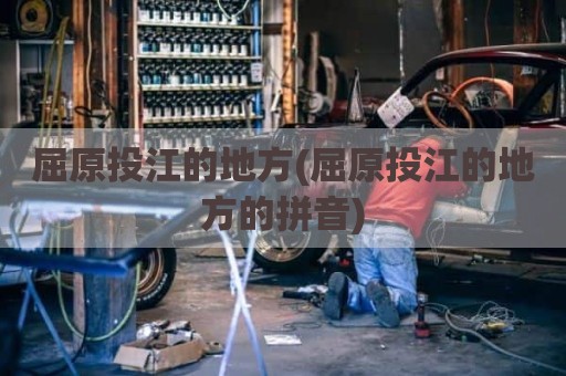 屈原投江的地方(屈原投江的地方的拼音)