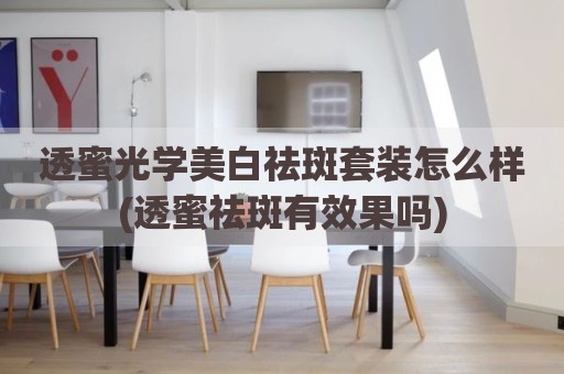透蜜光学美白祛斑套装怎么样(透蜜祛斑有效果吗)