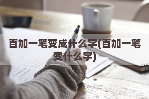 百加一笔变成什么字(百加一笔变什么字)