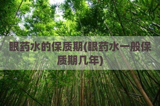 眼药水的保质期(眼药水一般保质期几年)