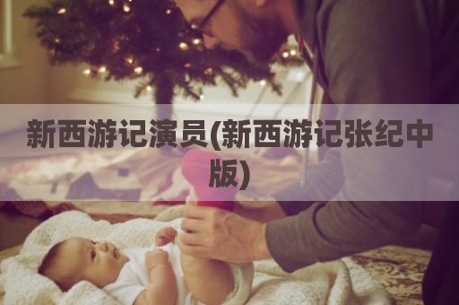 新西游记演员(新西游记张纪中版)