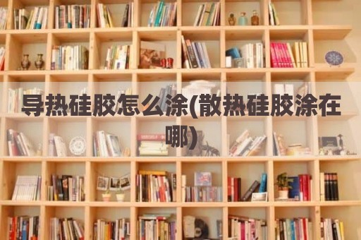 导热硅胶怎么涂(散热硅胶涂在哪)