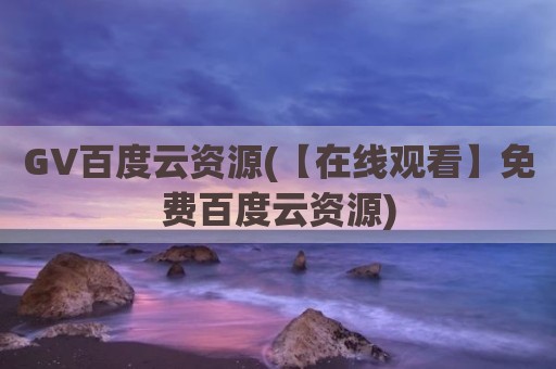 GV百度云资源(【在线观看】免费百度云资源)