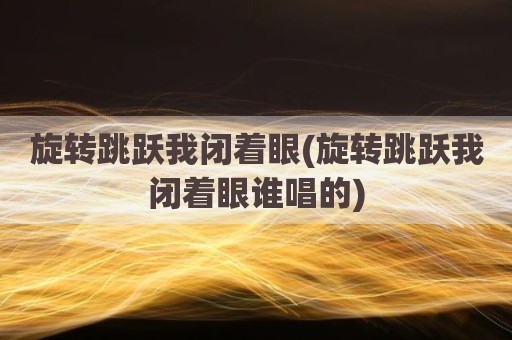 旋转跳跃我闭着眼(旋转跳跃我闭着眼谁唱的)