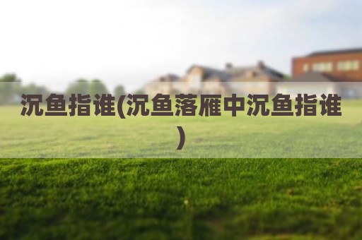 沉鱼指谁(沉鱼落雁中沉鱼指谁)