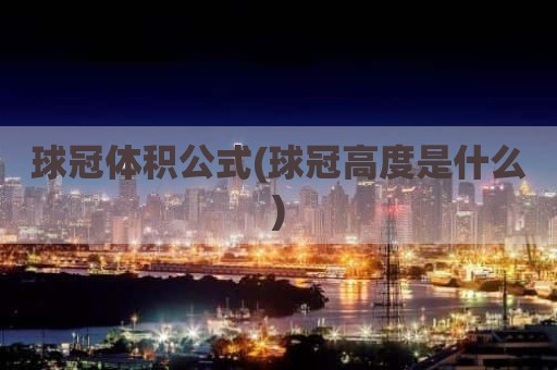 球冠体积公式(球冠高度是什么)