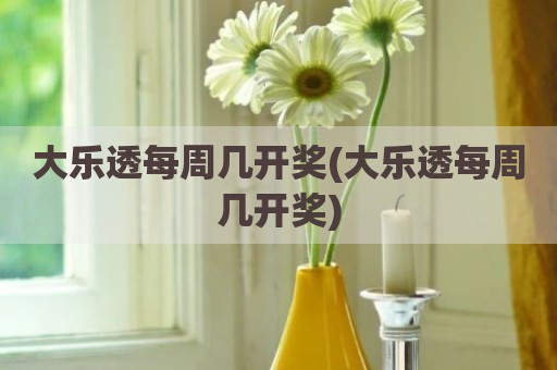 大乐透每周几开奖(大乐透每周几开奖)