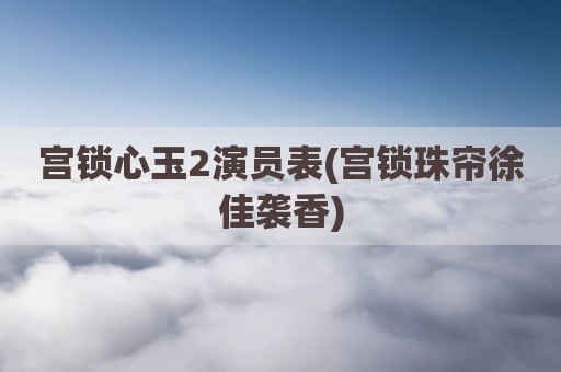 宫锁心玉2演员表(宫锁珠帘徐佳袭香)