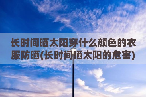 长时间晒太阳穿什么颜色的衣服防晒(长时间晒太阳的危害)